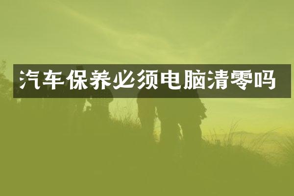 汽车保养必须电脑清零吗