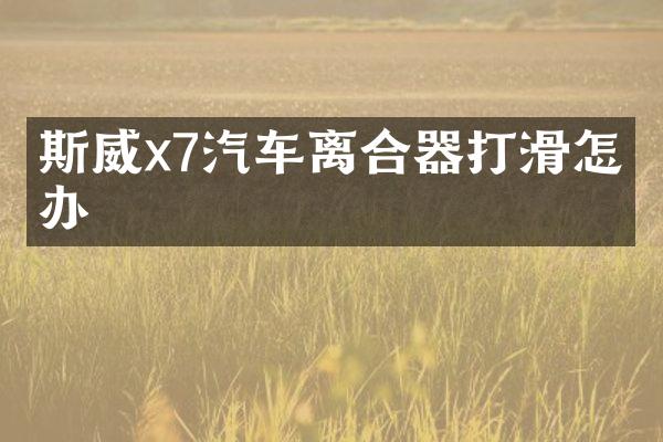 斯威x7汽车离合器打滑怎么办