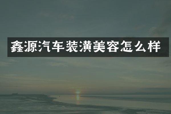 鑫源汽车装潢美容怎么样