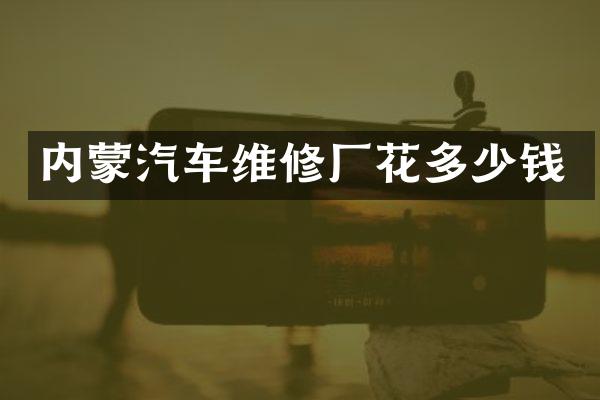 内蒙汽车维修厂花多少钱