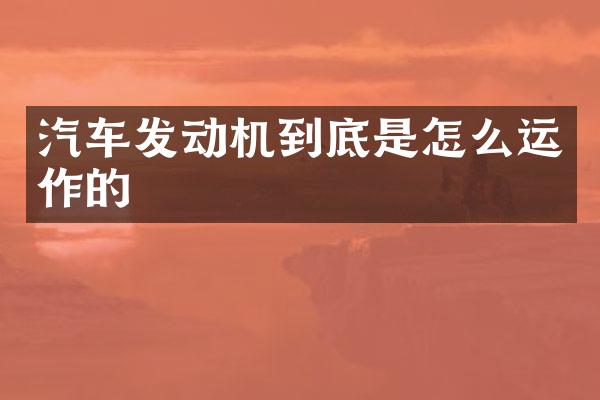 汽车发动机到底是怎么运作的