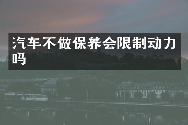 汽车不做保养会限制动力吗