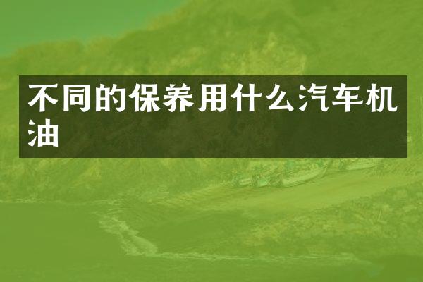 不同的保养用什么汽车机油