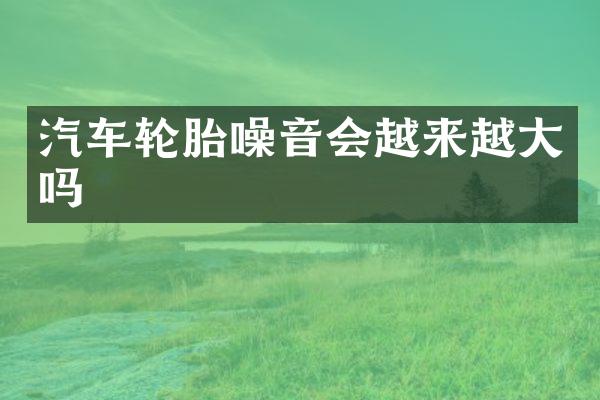 汽车轮胎噪音会越来越大吗