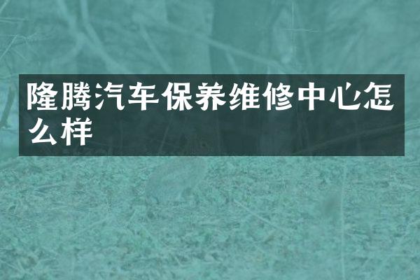 隆腾汽车保养维修中心怎么样