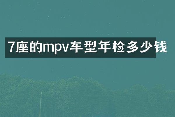 7座的mpv车型年检多少钱