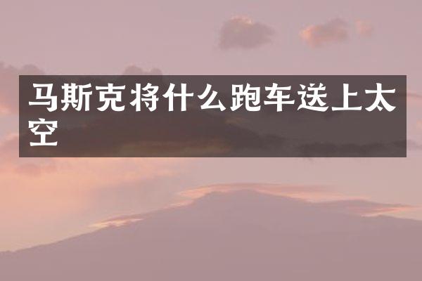 马斯克将什么跑车送上太空