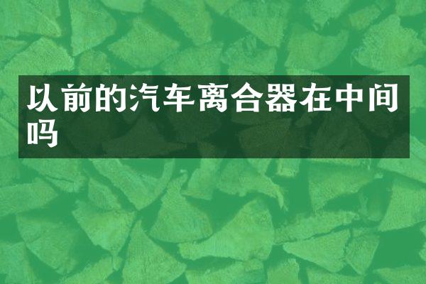 以前的汽车离合器在中间吗