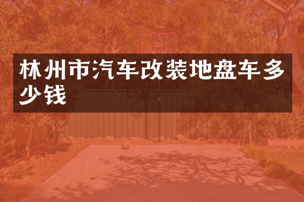 林州市汽车改装地盘车多少钱