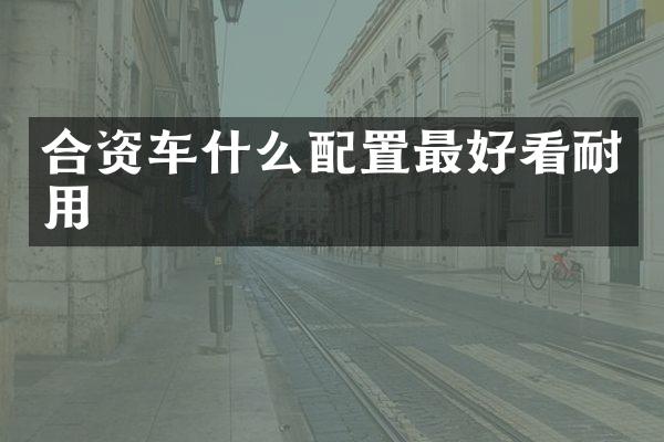 合资车什么配置最好看耐用