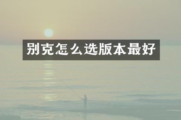 别克怎么选版本最好