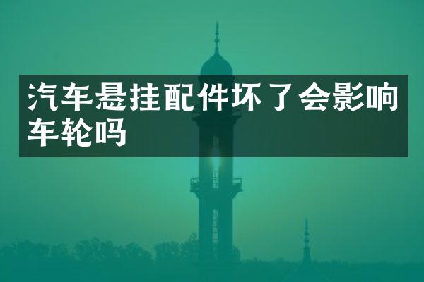 汽车悬挂配件坏了会影响车轮吗