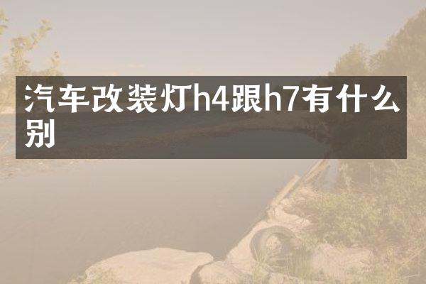 汽车改装灯h4跟h7有什么区别