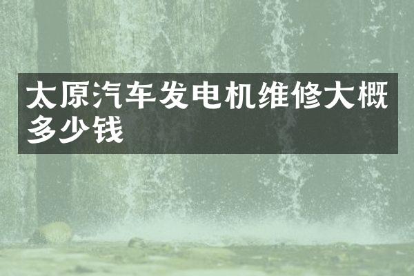 太原汽车发电机维修大概多少钱