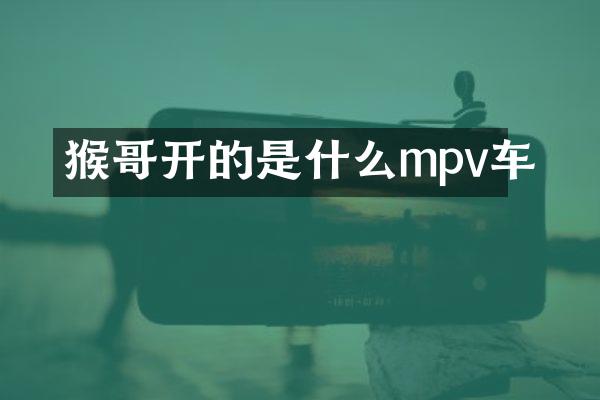 猴哥开的是什么mpv车