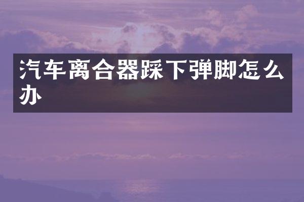 汽车离合器踩下弹脚怎么办