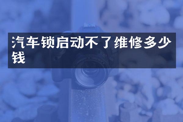 汽车锁启动不了维修多少钱