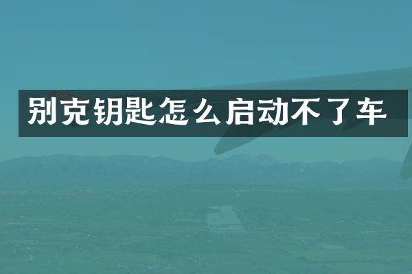 别克钥匙怎么启动不了车