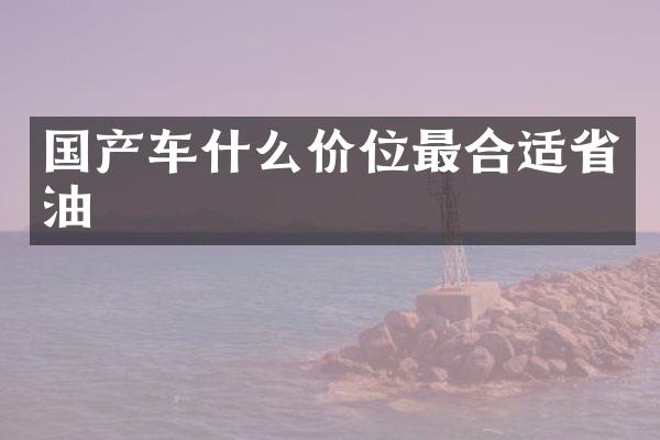 国产车什么价位最合适省油