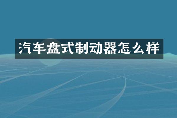 汽车盘式制动器怎么样