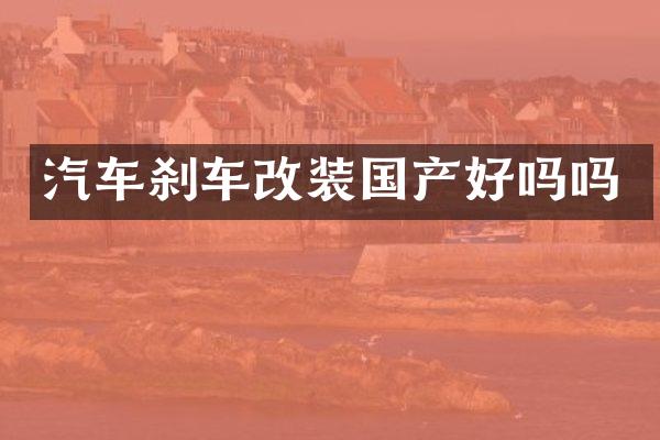 汽车刹车改装国产好吗吗