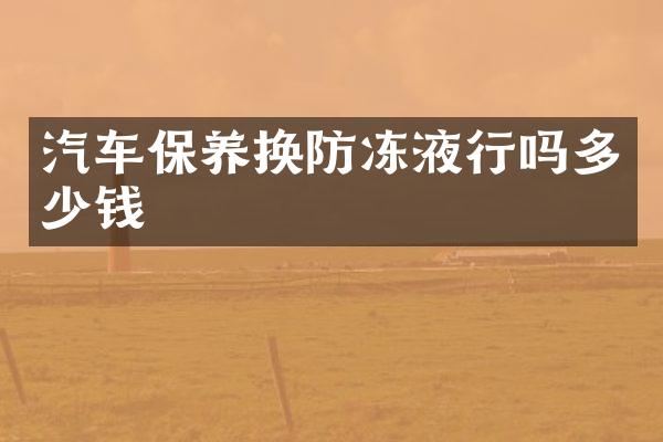 汽车保养换防冻液行吗多少钱