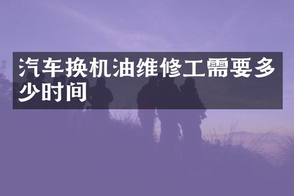 汽车换机油维修工需要多少时间