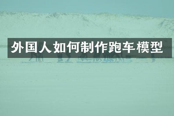 外国人如何制作跑车模型