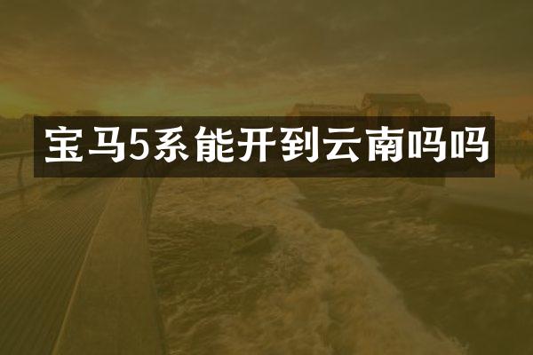宝马5系能开到云南吗吗