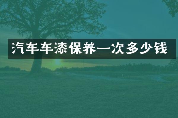 汽车车漆保养一次多少钱