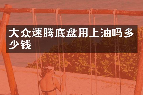 大众速腾底盘用上油吗多少钱