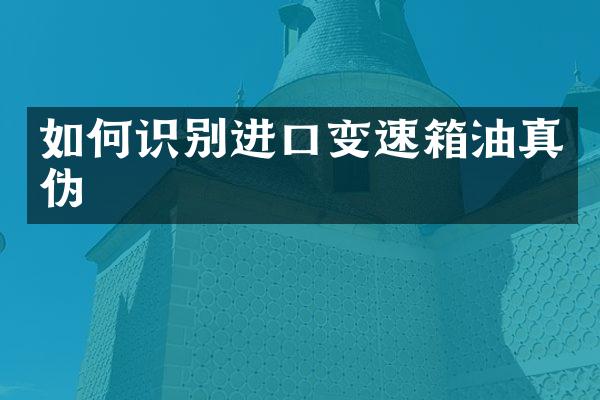如何识别进口变速箱油真伪