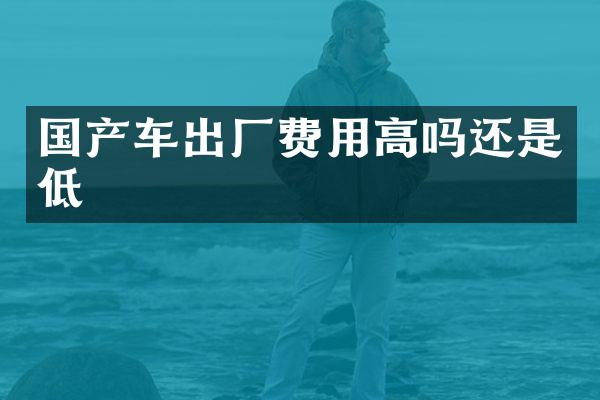 国产车出厂费用高吗还是低