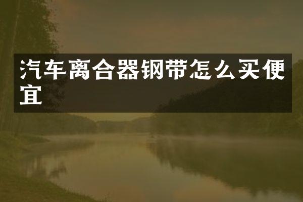 汽车离合器钢带怎么买便宜