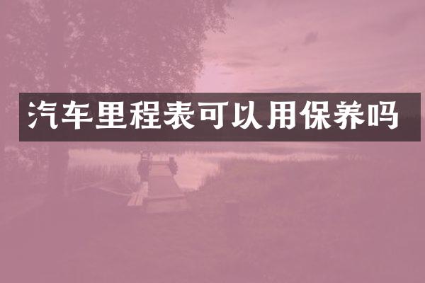 汽车里程表可以用保养吗