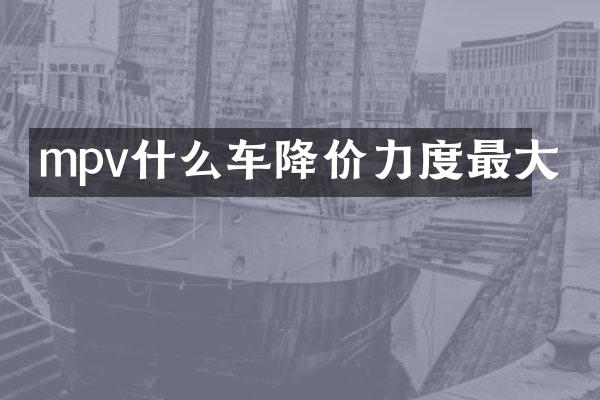 mpv什么车降价力度最大