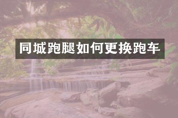 同城跑腿如何更换跑车