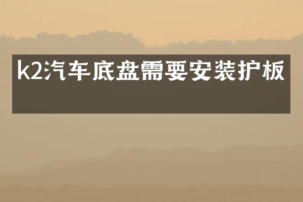 k2汽车底盘需要安装护板吗