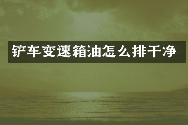 铲车变速箱油怎么排干净