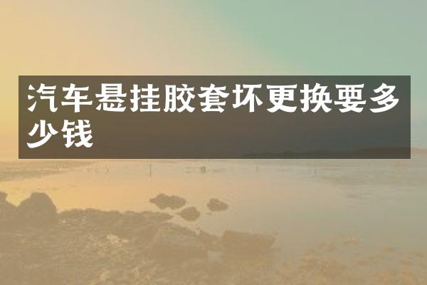 汽车悬挂胶套坏更换要多少钱
