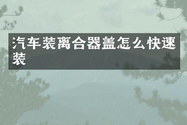汽车装离合器盖怎么快速装