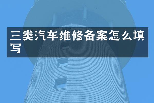 三类汽车维修备案怎么填写