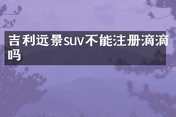 吉利远景suv不能注册滴滴吗