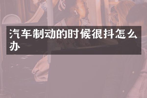 汽车制动的时候很抖怎么办