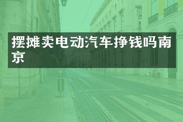 摆摊卖电动汽车挣钱吗南京