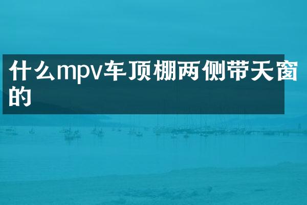 什么mpv车顶棚两侧带天窗的