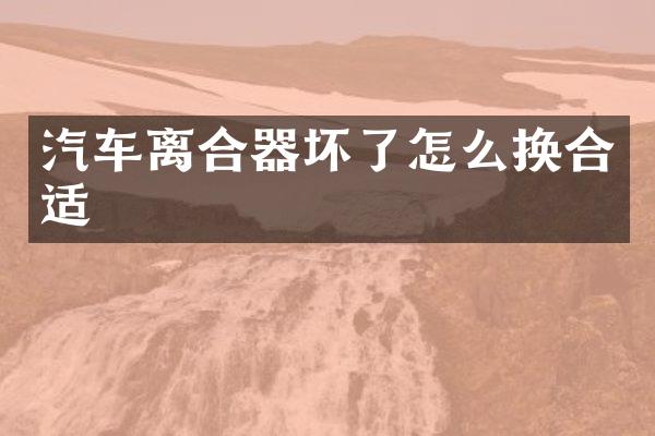 汽车离合器坏了怎么换合适