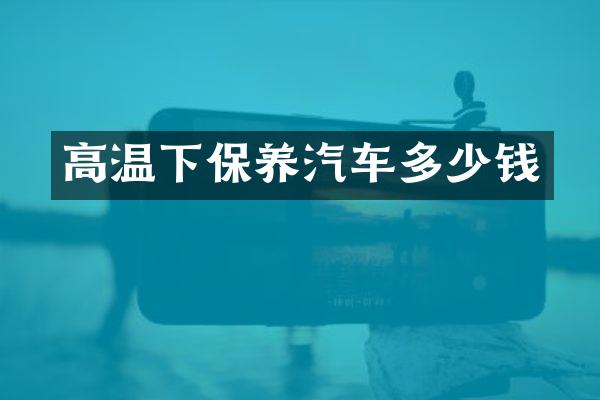 高温下保养汽车多少钱