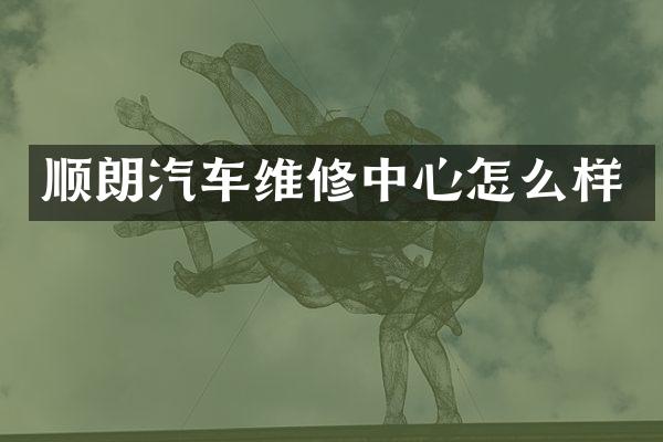 顺朗汽车维修中心怎么样