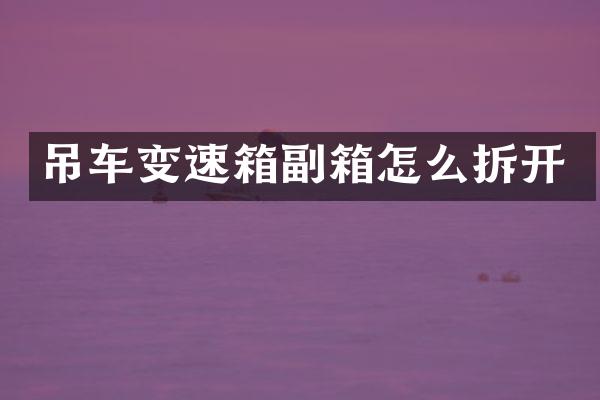 吊车变速箱副箱怎么拆开